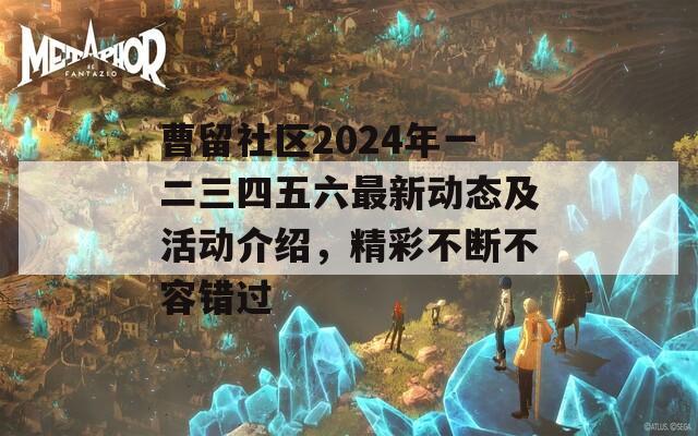 曹留社區(qū)2024年一二三四五六最新動態(tài)及活動介紹，精彩不斷不容錯過