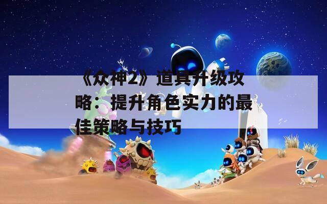 《眾神2》道具升級攻略：提升角色實(shí)力的最佳策略與技巧