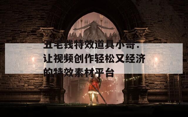 五毛錢特效道具小哥：讓視頻創(chuàng)作輕松又經(jīng)濟(jì)的特效素材平臺(tái)