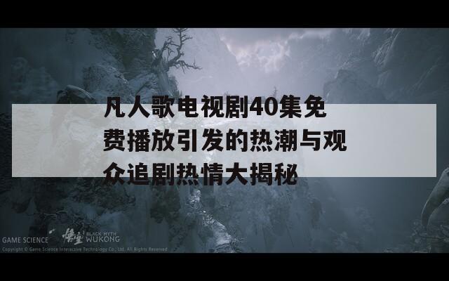 凡人歌電視劇40集免費播放引發(fā)的熱潮與觀眾追劇熱情大揭秘