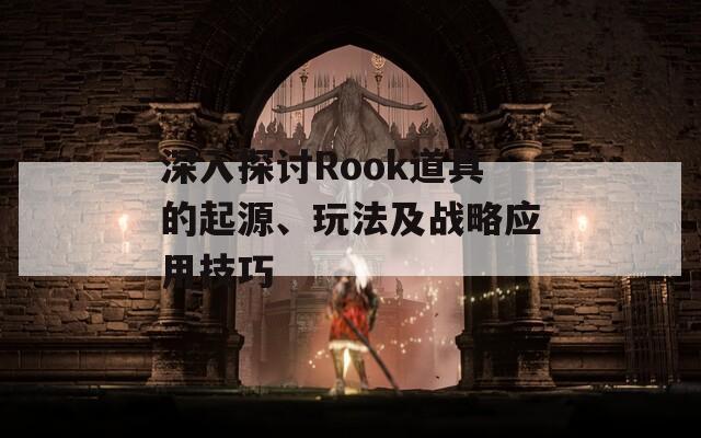 深入探討Rook道具的起源、玩法及戰(zhàn)略應(yīng)用技巧