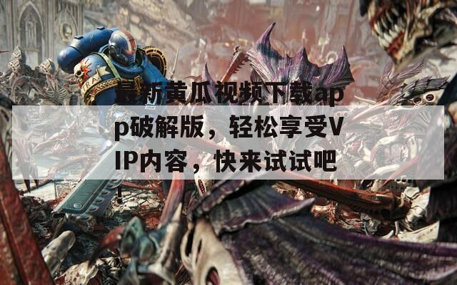 最新黃瓜視頻下載app破解版，輕松享受VIP內容，快來試試吧！