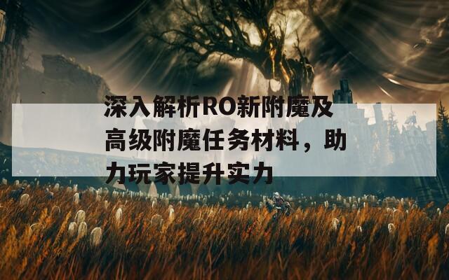 深入解析RO新附魔及高級(jí)附魔任務(wù)材料，助力玩家提升實(shí)力