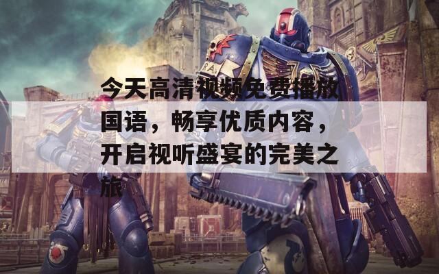 今天高清視頻免費播放國語，暢享優(yōu)質(zhì)內(nèi)容，開啟視聽盛宴的完美之旅