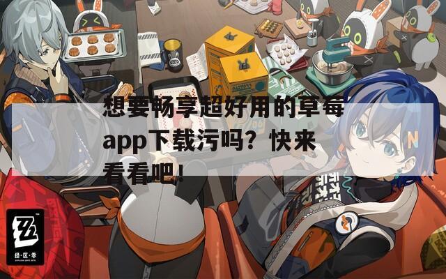 想要暢享超好用的草莓a(chǎn)pp下載污嗎？快來(lái)看看吧！