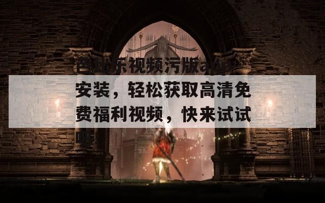芭比樂視頻污版app安裝，輕松獲取高清免費(fèi)福利視頻，快來試試吧！
