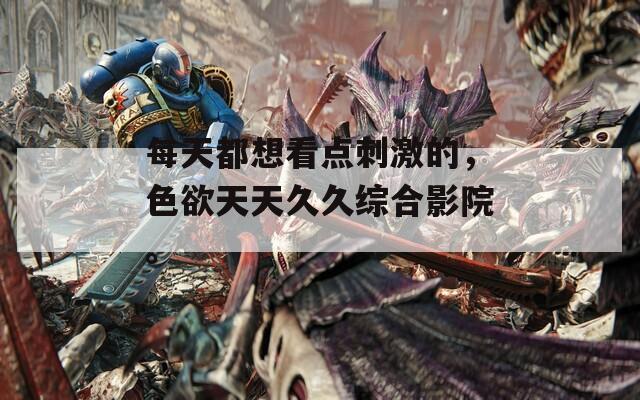 每天都想看點(diǎn)刺激的，色欲天天久久綜合影院。