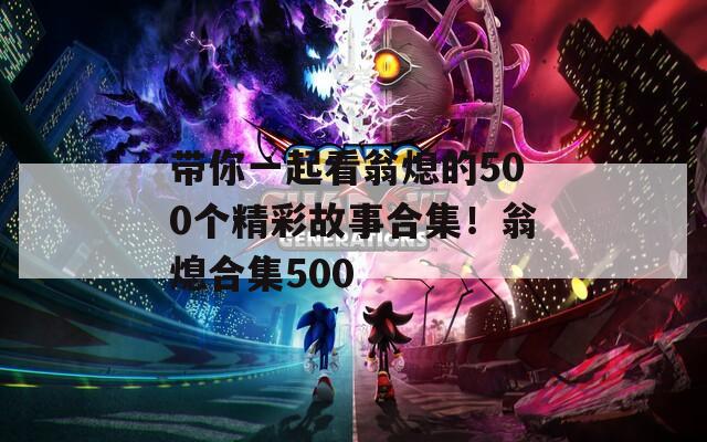 帶你一起看翁熄的500個精彩故事合集！翁熄合集500