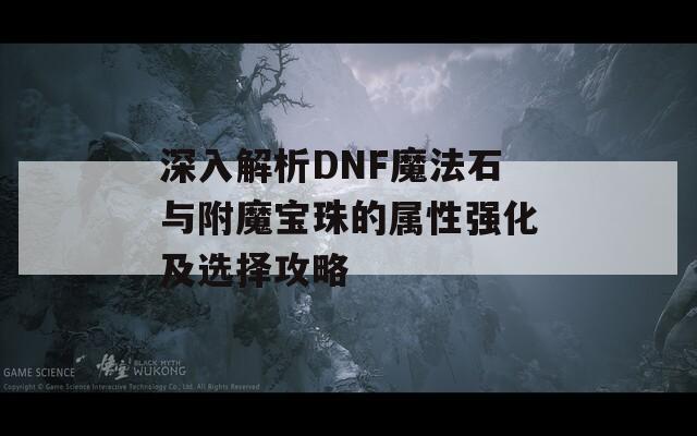 深入解析DNF魔法石與附魔寶珠的屬性強化及選擇攻略