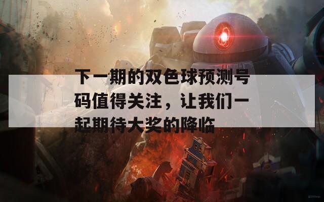 下一期的雙色球預(yù)測號碼值得關(guān)注，讓我們一起期待大獎的降臨