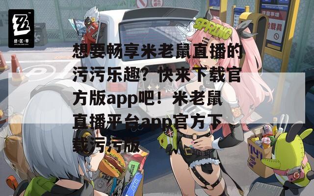 想要暢享米老鼠直播的污污樂趣？快來下載官方版app吧！米老鼠直播平臺(tái)app官方下載污污版
