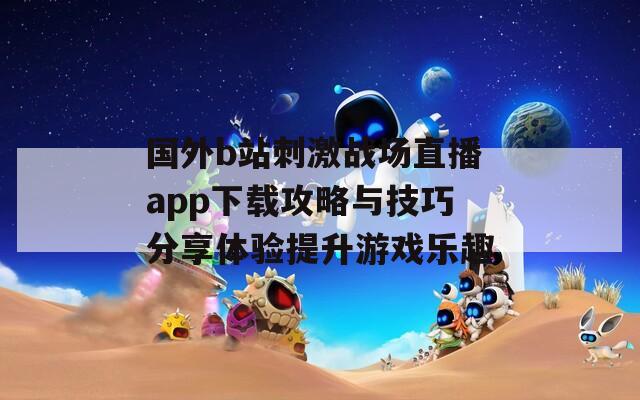 國(guó)外b站刺激戰(zhàn)場(chǎng)直播app下載攻略與技巧分享體驗(yàn)提升游戲樂(lè)趣
