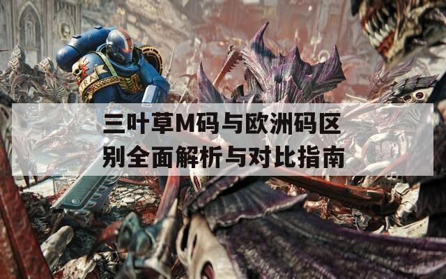 三葉草M碼與歐洲碼區(qū)別全面解析與對(duì)比指南