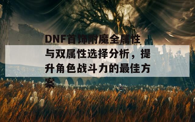 DNF首飾附魔全屬性與雙屬性選擇分析，提升角色戰(zhàn)斗力的最佳方案