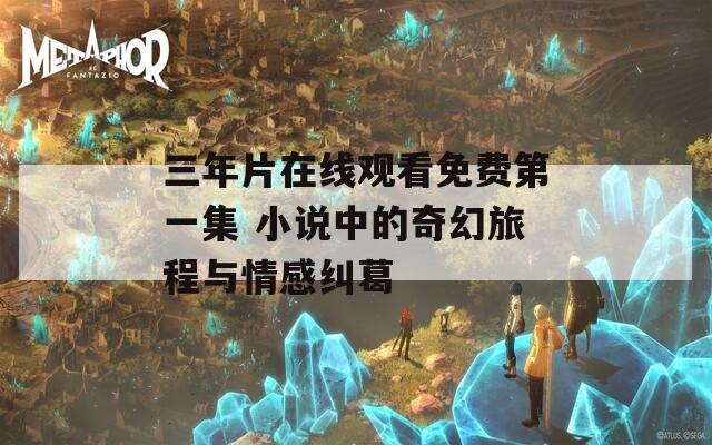 三年片在線觀看免費(fèi)第一集 小說中的奇幻旅程與情感糾葛