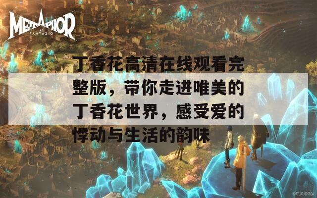 丁香花高清在線觀看完整版，帶你走進唯美的丁香花世界，感受愛的悸動與生活的韻味
