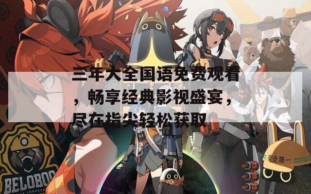 三年大全國語免費觀看，暢享經(jīng)典影視盛宴，盡在指尖輕松獲取