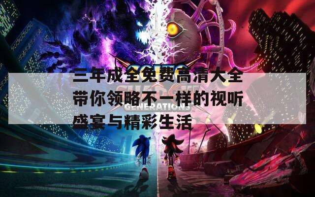 三年成全免費高清大全帶你領略不一樣的視聽盛宴與精彩生活