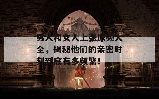男人和女人上張床頻大全，揭秘他們的親密時刻到底有多頻繁！