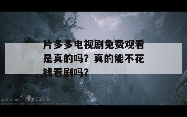 片多多電視劇免費(fèi)觀看是真的嗎？真的能不花錢看劇嗎？