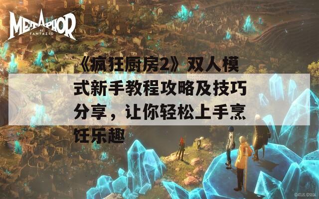 《瘋狂廚房2》雙人模式新手教程攻略及技巧分享，讓你輕松上手烹飪樂趣