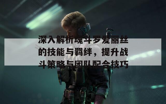 深入解析魂斗羅愛麗絲的技能與羈絆，提升戰(zhàn)斗策略與團隊配合技巧
