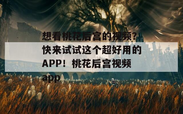 想看桃花后宮的視頻？快來試試這個超好用的APP！桃花后宮視頻app