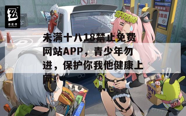 未滿十八18禁止免費(fèi)網(wǎng)站APP，青少年勿進(jìn)，保護(hù)你我他健康上網(wǎng)！