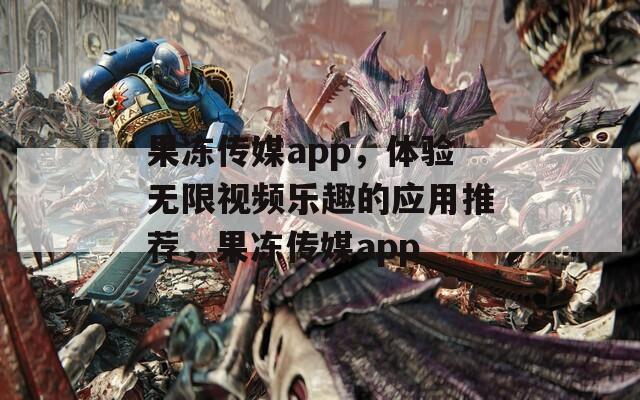 果凍傳媒app，體驗(yàn)無(wú)限視頻樂(lè)趣的應(yīng)用推薦，果凍傳媒app