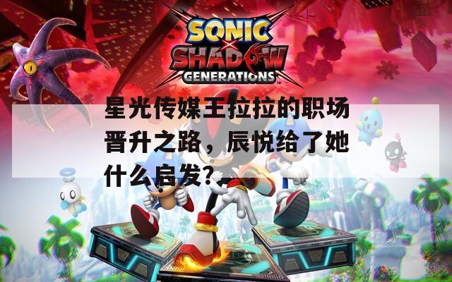 星光傳媒王拉拉的職場晉升之路，辰悅給了她什么啟發(fā)？
