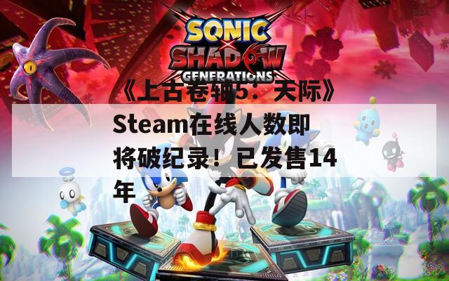《上古卷軸5：天際》Steam在線人數(shù)即將破紀(jì)錄！已發(fā)售14年