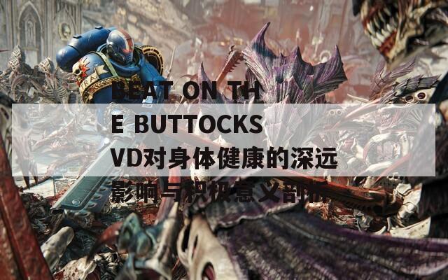 BEAT ON THE BUTTOCKSVD對(duì)身體健康的深遠(yuǎn)影響與積極意義剖析