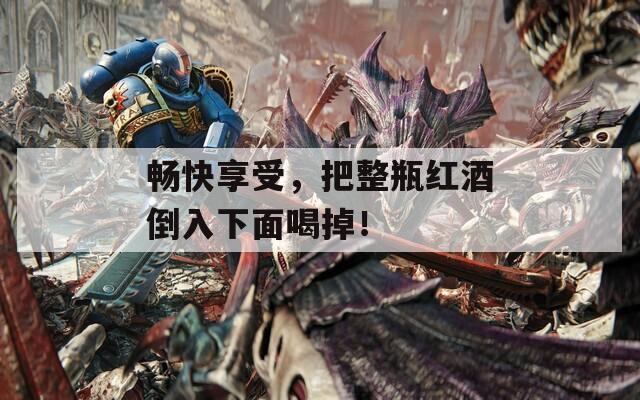 暢快享受，把整瓶紅酒倒入下面喝掉！