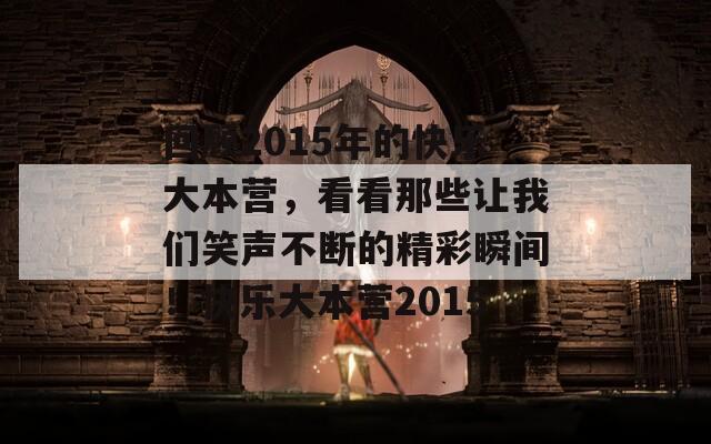 回顧2015年的快樂大本營，看看那些讓我們笑聲不斷的精彩瞬間！快樂大本營2015
