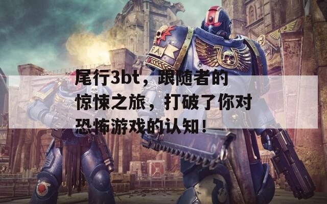 尾行3bt，跟隨者的驚悚之旅，打破了你對恐怖游戲的認知！