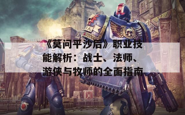 《莫問平沙后》職業(yè)技能解析：戰(zhàn)士、法師、游俠與牧師的全面指南