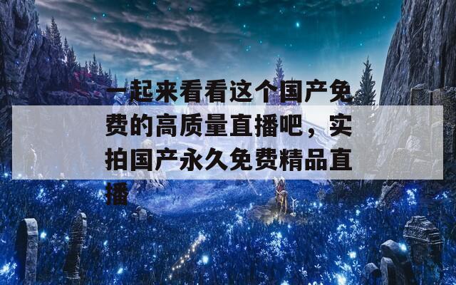 一起來看看這個國產(chǎn)免費(fèi)的高質(zhì)量直播吧，實(shí)拍國產(chǎn)永久免費(fèi)精品直播