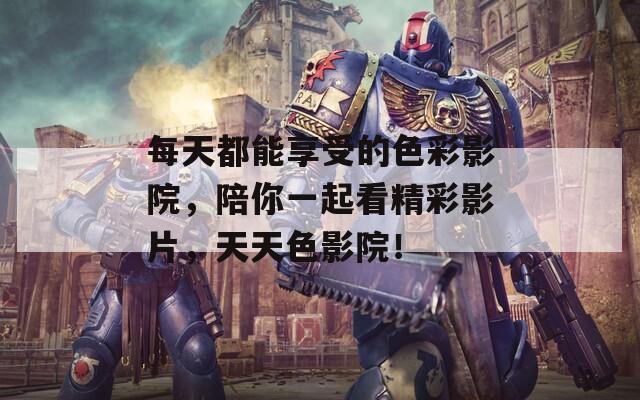 每天都能享受的色彩影院，陪你一起看精彩影片，天天色影院！