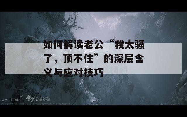 如何解讀老公“我太騷了，頂不住”的深層含義與應(yīng)對技巧