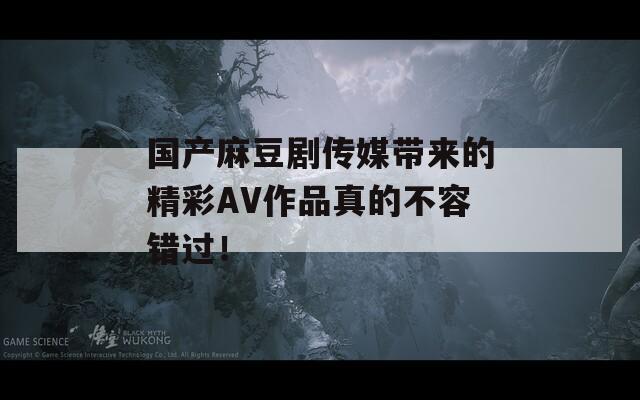 國產(chǎn)麻豆劇傳媒帶來的精彩AV作品真的不容錯過！