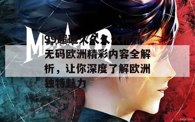 99超碰久久久久精品無(wú)碼歐洲精彩內(nèi)容全解析，讓你深度了解歐洲獨(dú)特魅力