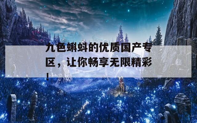 九色蝌蚪的優(yōu)質(zhì)國產(chǎn)專區(qū)，讓你暢享無限精彩！