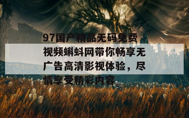 97國(guó)產(chǎn)精品無碼免費(fèi)視頻蝌蚪網(wǎng)帶你暢享無廣告高清影視體驗(yàn)，盡情享受精彩內(nèi)容