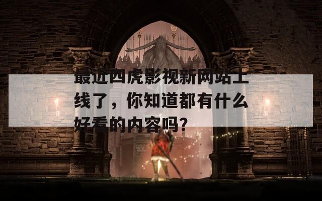 最近四虎影視新網(wǎng)站上線了，你知道都有什么好看的內(nèi)容嗎？