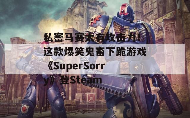 私密馬賽太有攻擊力！這款爆笑鬼畜下跪游戲《SuperSorry》登Steam