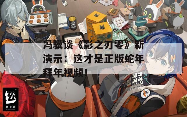 馮驥談《影之刃零》新演示：這才是正版蛇年拜年視頻！