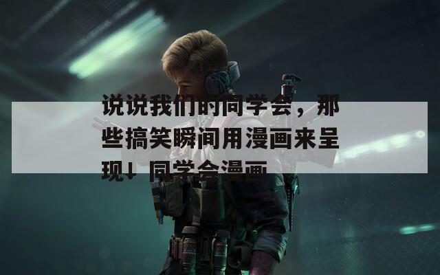 說(shuō)說(shuō)我們的同學(xué)會(huì),那些搞笑瞬間用漫畫(huà)來(lái)呈現(xiàn)!同學(xué)會(huì)漫畫(huà) 說(shuō)說(shuō)我們的同學(xué)會(huì),那些搞笑瞬間用漫畫(huà)來(lái)呈現(xiàn)!同學(xué)會(huì)漫畫(huà)