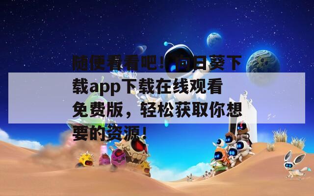 隨便看看吧！向日葵下載app下載在線觀看免費版，輕松獲取你想要的資源！