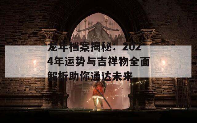 龍年檔案揭秘：2024年運勢與吉祥物全面解析助你通達未來