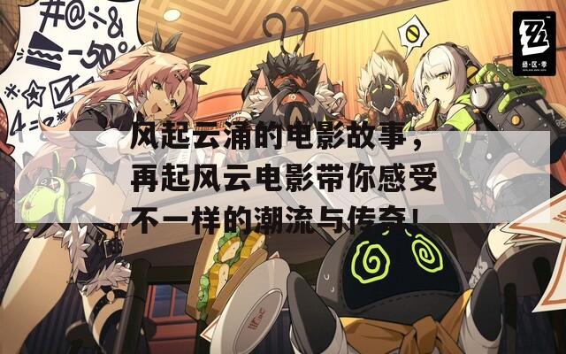 風(fēng)起云涌的電影故事，再起風(fēng)云電影帶你感受不一樣的潮流與傳奇！